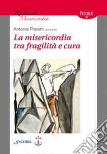 La misericordia tra fragilità e cura libro di Pieretti A. (cur.)