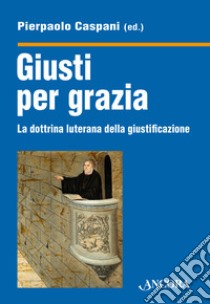 Giusti per grazia. La dottrina luterana della giustificazione libro di Caspani Pierpaolo