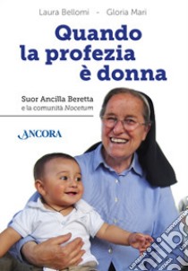 Quando la profezia è donna. Suor Ancilla Beretta e la comunità Nocetum libro di Bellomi Laura; Mari Gloria