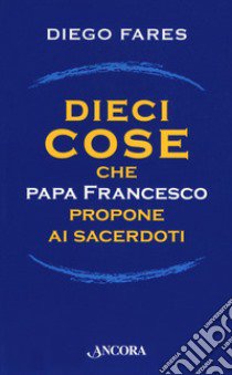 Dieci cose che papa Francesco propone ai sacerdoti libro di Fares Diego