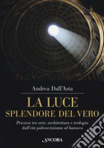 La luce, splendore del vero. Percorsi tra arte, architettura e teologia dall'età paleocristiana al barocco. Ediz. a colori libro di Dall'Asta Andrea