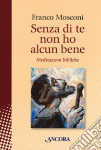 Senza di te non ho alcun bene. Meditazioni bibliche libro di Mosconi Franco