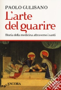 L'arte del guarire. Storia della medicina attraverso i santi. Nuova ediz. libro di Gulisano Paolo