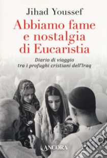 Abbiamo fame e nostalgia di eucaristia. Diario di viaggio tra i profughi cristiani dell'Iraq libro di Youssef Jihad