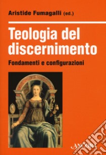 Teologia del discernimento. Fondamenti e configurazioni libro di Fumagalli A. (cur.)