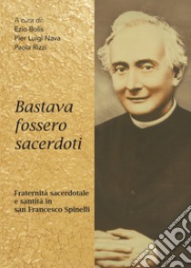 Bastava fossero sacerdoti. Fraternità sacerdotale e santità in san Francesco Spinelli libro di Bolis E. (cur.); Nava P. L. (cur.); Rizzi P. (cur.)