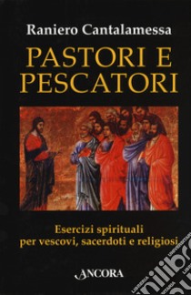 Pastori e pescatori. Esercizi spirituali per vescovi, sacerdoti e religiosi libro di Cantalamessa Raniero