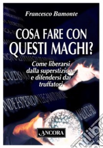 Cosa fare con questi maghi? Come liberarsi dalla superstizione e difendersi dai truffatori libro di Bamonte Francesco