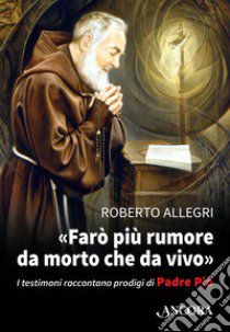 «Farò più rumore da morto che da vivo». I testimoni raccontano prodigi di Padre Pio libro di Allegri Roberto