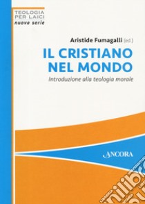 Il cristiano nel mondo. Introduzione alla teologia morale libro di Fumagalli A. (cur.)