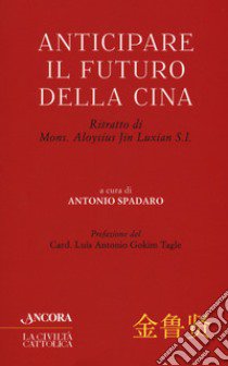 Anticipare il futuro della Cina. Ritratto di Mons. Aloysius Jin Luxian S.I. libro di Spadaro A. (cur.)