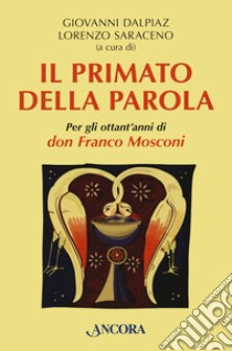 Il primato della Parola. Per gli ottant'anni di don Franco Mosconi libro di Dalpiaz G. (cur.); Saraceno L. (cur.)