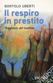 Il respiro in prestito. Preghiere del mattino libro di Uberti Bortolo