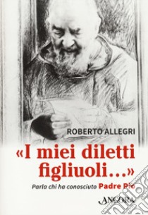 «I miei diletti figliuoli...». Parla chi ha conosciuto Padre Pio libro di Allegri Roberto