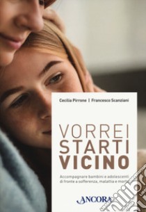 Vorrei starti vicino. Accompagnare bambini e adolescenti di fronte a sofferenza, malattia e morte libro di Pirrone Cecilia; Scanziani Francesco