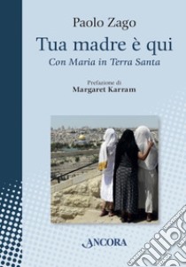 Tua madre è qui. Con Maria in Terra Santa libro di Zago Paolo