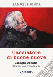 Cacciatore di buone nuove. Giorgio Torelli, giornalista a modo suo libro di Pinna Samuele; Barbieri M. (cur.)