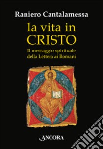 La vita in Cristo. Il messaggio spirituale della Lettera ai Romani libro di Cantalamessa Raniero