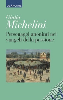 Personaggi anonimi nei vangeli della passione libro di Michelini Giulio