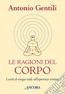 Le ragioni del corpo. I centri di energia vitale nell'esperienza cristiana libro di Gentili Antonio