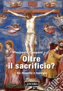 Oltre il sacrificio? Tra filosofia e teologia libro di Caspani P. (cur.)