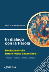 In dialogo con la Parola. Meditazioni sulle letture festive ambrosiane. Vol. 1: Avvento, Natale, Epifania libro di Fumagalli Aristide