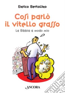 Così parlò il vitello grasso. La Bibbia a modo mio libro di Bertolino Enrico