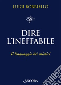 Dire l'ineffabile. Il linguaggio dei mistici libro di Borriello Luigi