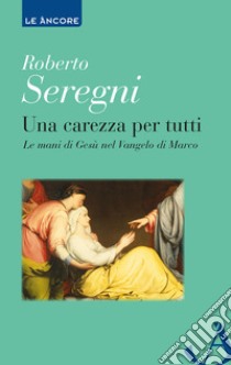 Una carezza per tutti. Le mani di Gesù nel Vangelo di Marco libro di Seregni Roberto