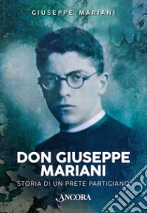 Don Giuseppe Mariani. Storia di un prete partigiano libro di Mariani Giuseppe