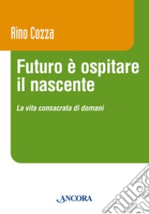 Futuro è ospitare il nascente. La vita consacrata di domani libro di Cozza Rino