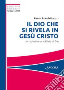 Il Dio che si rivela in Gesù Cristo. Introduzione al mistero di Dio libro di Brambilla P. (cur.)