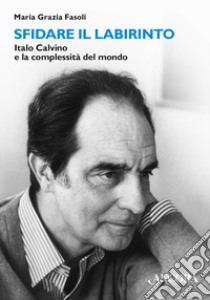 Sfidare il labirinto. Italo Calvino e la complessità del mondo libro di Fasoli Maria Grazia