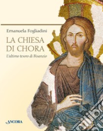 La chiesa di Chora. L'ultimo tesoro di Bisanzio. Ediz. illustrata libro di Fogliadini Emanuela