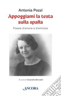 Appoggiami la testa sulla spalla. Poesie d'amore e d'amicizia libro di Pozzi Antonia; Bernabò G. (cur.)