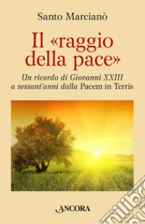 Il raggio della pace. Un ricordo di Giovanni XXIII a sessant'anni dalla «Pacem in terris» libro di Marcianò Santo