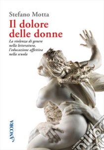 Il dolore delle donne. La violenza di genere nella letteratura, l'educazione affettiva nella scuola libro di Motta Stefano