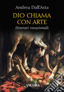 Dio chiama con arte. Itinerari vocazionali. Ediz. illustrata libro di Dall'Asta Andrea