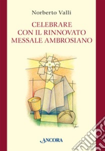 Celebrare con il rinnovato Messale Ambrosiano libro di Valli Norberto