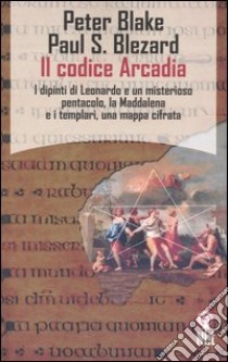 Il Codice Arcadia. I dipinti di Leonardo e un misterioso pentacolo, la Maddalena e i templari, una mappa cifrata libro di Blake Peter - Blezard Paul S.