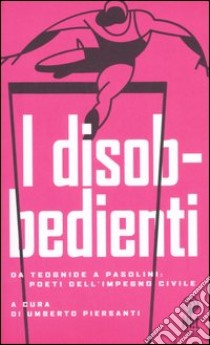 I disobbedienti. Da Teognide a Pasolini: poeti dell'impegno civile libro di Piersanti U. (cur.)