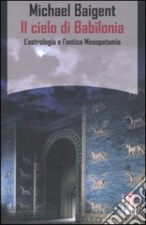 Il cielo di Babilonia. L'astrologia e l'antica Mesopotamia libro di Baigent Michael