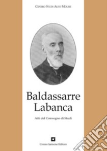 Baldassarre Labanca. Atti del Convegno di studi libro di Centro studi alto Molise (cur.)