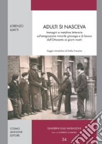 Adulti si nasceva. Immagini e metafore letterarie sull'emigrazione minorile girovaga e di lavoro dell'Ottocento ai giorni nostri libro di Luatti Lorenzo