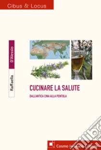 Cucinare la salute. Dall'antica Cina alla pentola libro di D'Alessio Raffaella