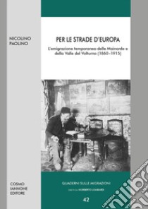 Per le strade d'Europa. L'emigrazione temporanea delle Mainarde e della Valle del Volturno (1860-1915) libro di Paolino Nicolino