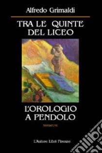 Tra le quinte del liceo. L'orologio a pendolo libro di Grimaldi Alfredo