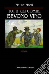 Tutti gli uomini bevono vino libro di Marzi Mauro