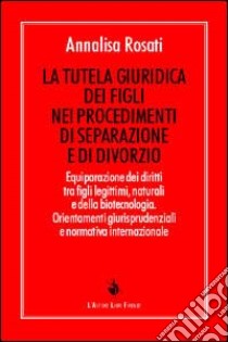 La tutela giuridica dei figli nei procedimenti di separazione e di divorzio. Equiparazione dei diritti tra figli legittimi, naturali e della biotecnologia... libro di Rosati Annalisa