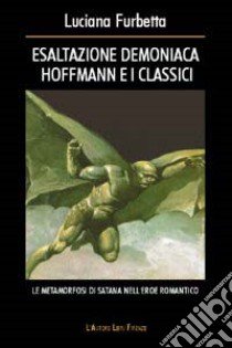 Esaltazione demoniaca. Hoffmann e i classici. Le metamorfosi di Satana nell'eroe romantico libro di Furbetta Luciana